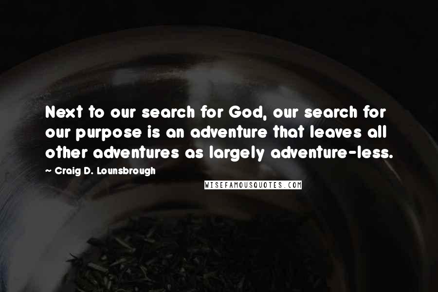 Craig D. Lounsbrough Quotes: Next to our search for God, our search for our purpose is an adventure that leaves all other adventures as largely adventure-less.