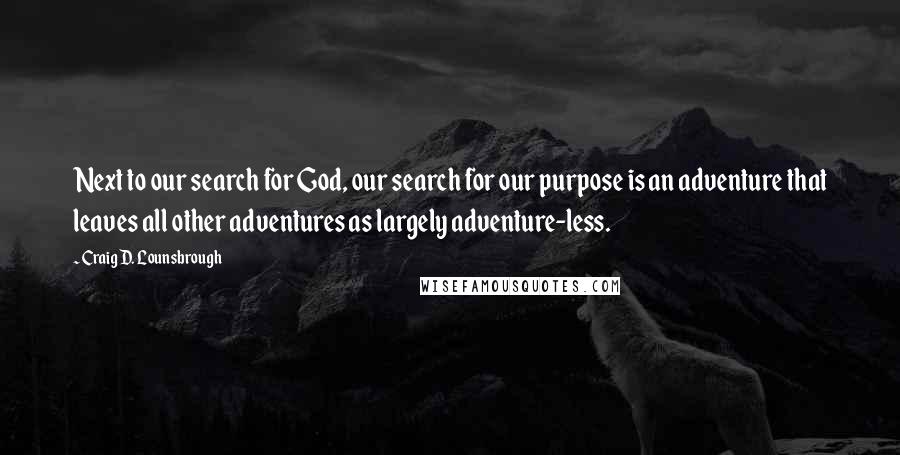 Craig D. Lounsbrough Quotes: Next to our search for God, our search for our purpose is an adventure that leaves all other adventures as largely adventure-less.