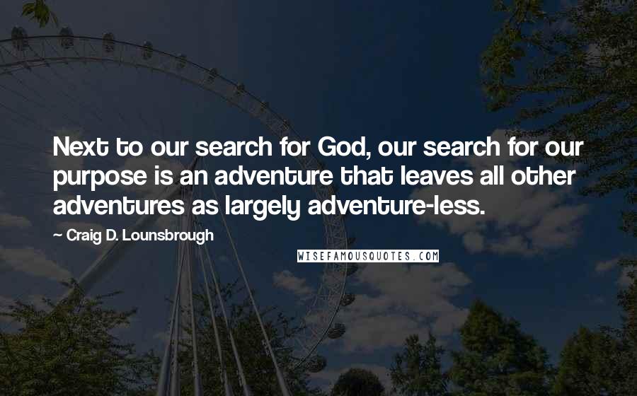 Craig D. Lounsbrough Quotes: Next to our search for God, our search for our purpose is an adventure that leaves all other adventures as largely adventure-less.