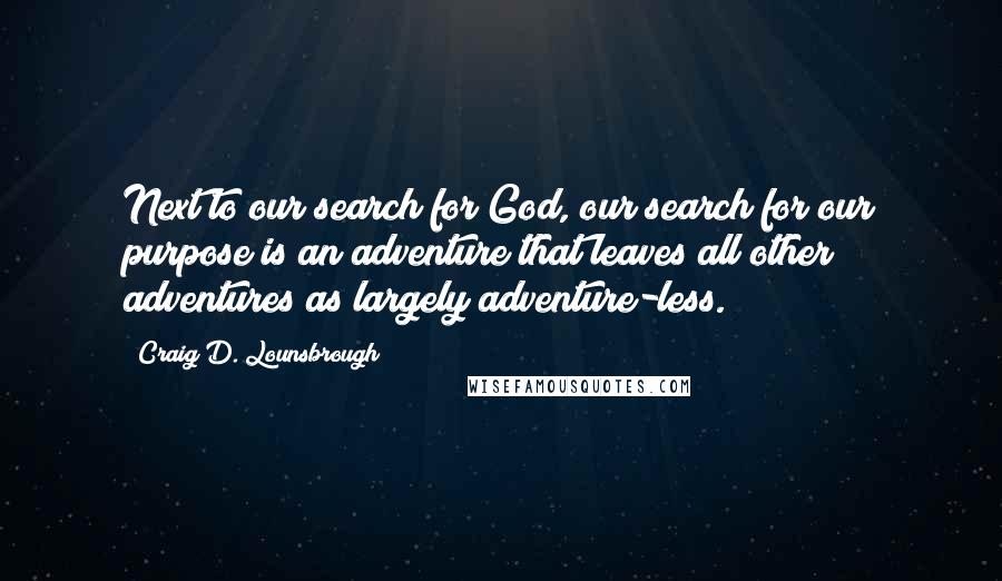 Craig D. Lounsbrough Quotes: Next to our search for God, our search for our purpose is an adventure that leaves all other adventures as largely adventure-less.