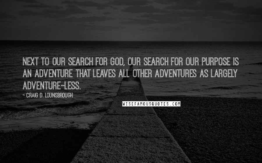 Craig D. Lounsbrough Quotes: Next to our search for God, our search for our purpose is an adventure that leaves all other adventures as largely adventure-less.