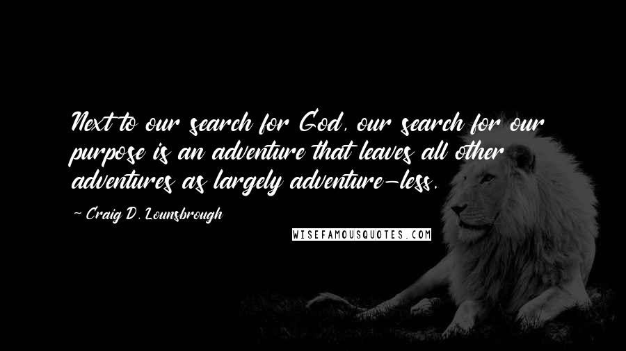 Craig D. Lounsbrough Quotes: Next to our search for God, our search for our purpose is an adventure that leaves all other adventures as largely adventure-less.