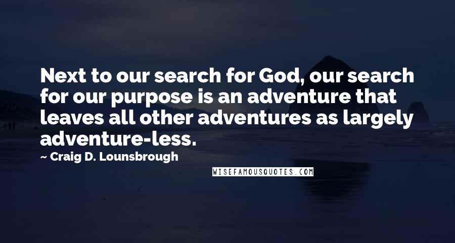 Craig D. Lounsbrough Quotes: Next to our search for God, our search for our purpose is an adventure that leaves all other adventures as largely adventure-less.