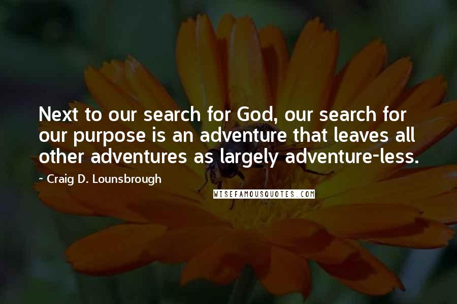 Craig D. Lounsbrough Quotes: Next to our search for God, our search for our purpose is an adventure that leaves all other adventures as largely adventure-less.