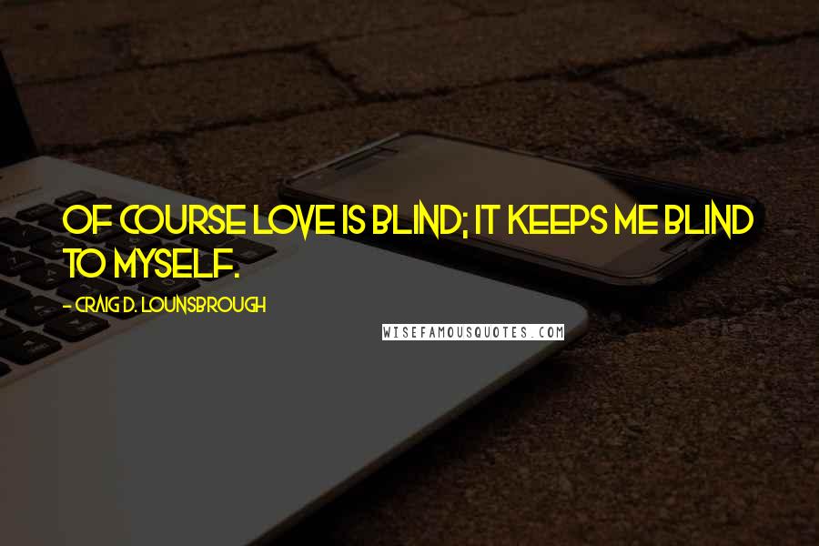 Craig D. Lounsbrough Quotes: Of course love is blind; it keeps me blind to myself.