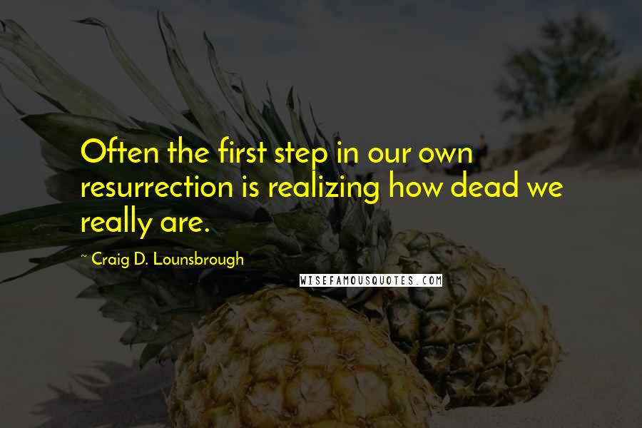 Craig D. Lounsbrough Quotes: Often the first step in our own resurrection is realizing how dead we really are.