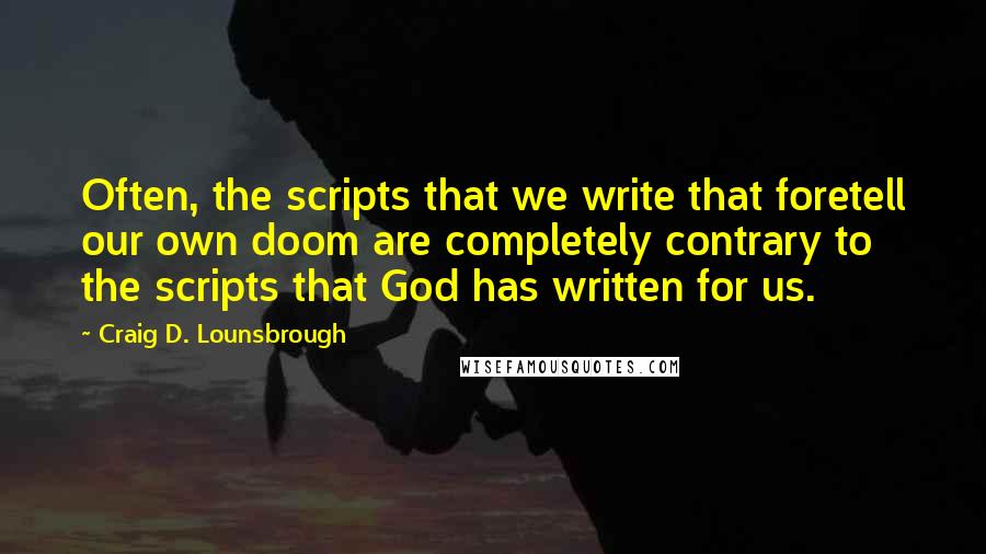 Craig D. Lounsbrough Quotes: Often, the scripts that we write that foretell our own doom are completely contrary to the scripts that God has written for us.