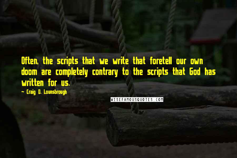 Craig D. Lounsbrough Quotes: Often, the scripts that we write that foretell our own doom are completely contrary to the scripts that God has written for us.