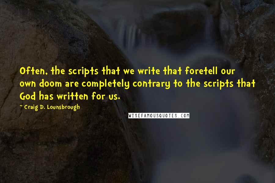 Craig D. Lounsbrough Quotes: Often, the scripts that we write that foretell our own doom are completely contrary to the scripts that God has written for us.