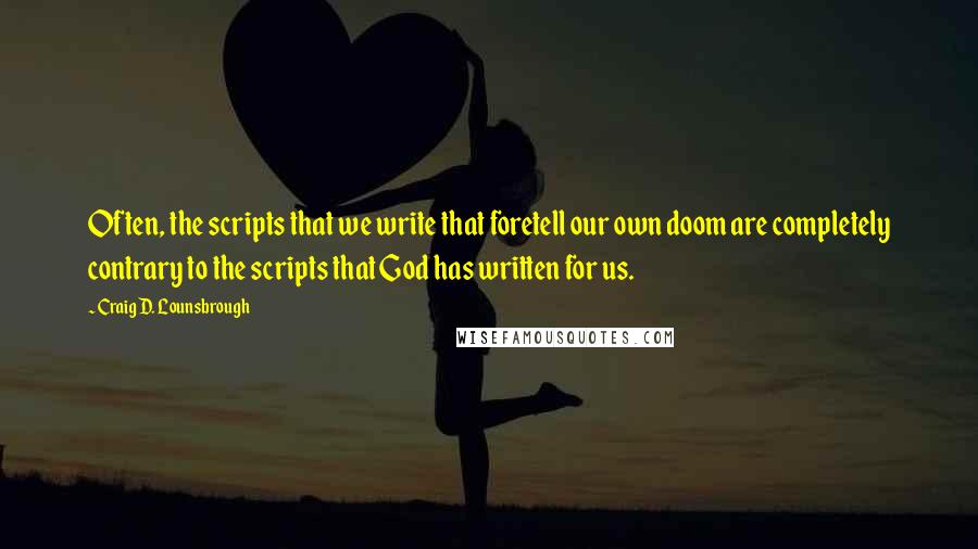 Craig D. Lounsbrough Quotes: Often, the scripts that we write that foretell our own doom are completely contrary to the scripts that God has written for us.