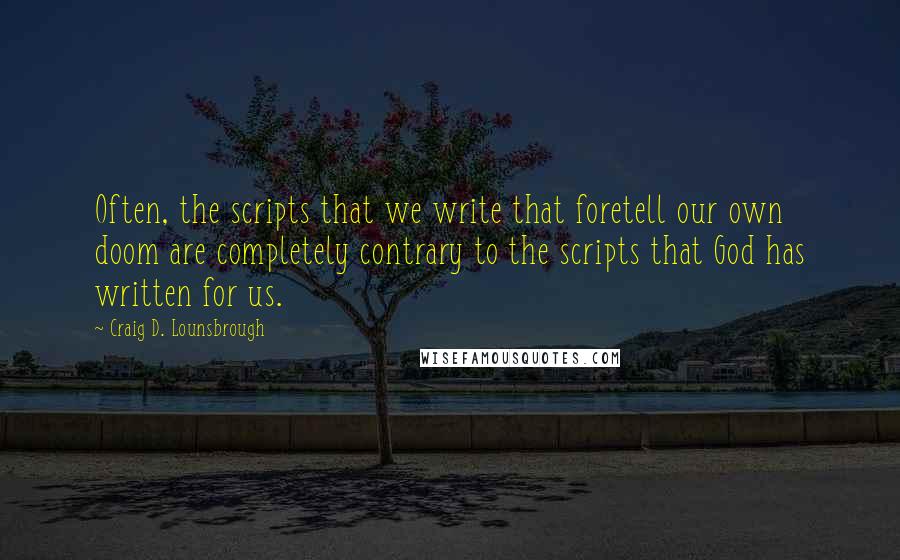 Craig D. Lounsbrough Quotes: Often, the scripts that we write that foretell our own doom are completely contrary to the scripts that God has written for us.