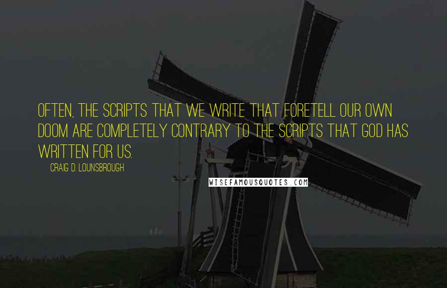 Craig D. Lounsbrough Quotes: Often, the scripts that we write that foretell our own doom are completely contrary to the scripts that God has written for us.