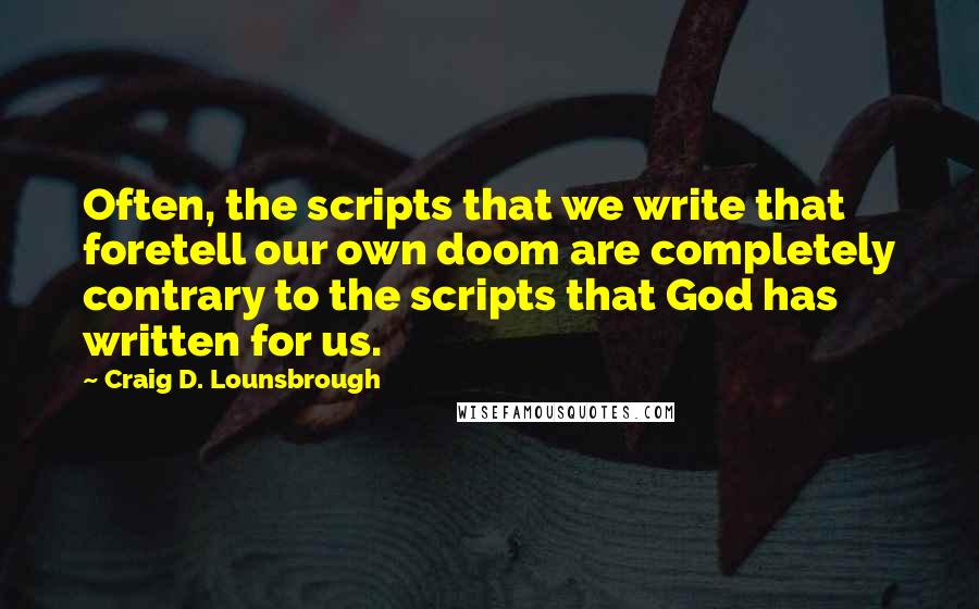 Craig D. Lounsbrough Quotes: Often, the scripts that we write that foretell our own doom are completely contrary to the scripts that God has written for us.