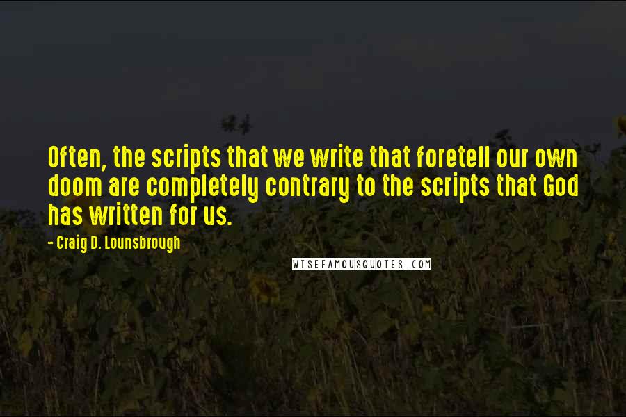 Craig D. Lounsbrough Quotes: Often, the scripts that we write that foretell our own doom are completely contrary to the scripts that God has written for us.