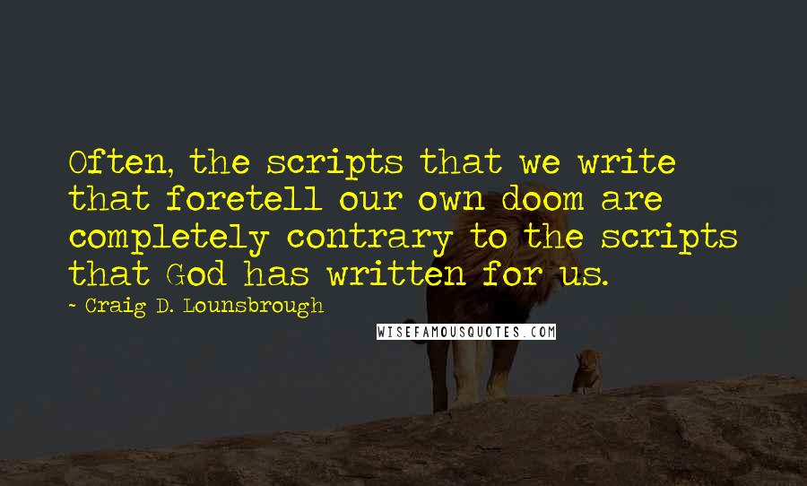 Craig D. Lounsbrough Quotes: Often, the scripts that we write that foretell our own doom are completely contrary to the scripts that God has written for us.