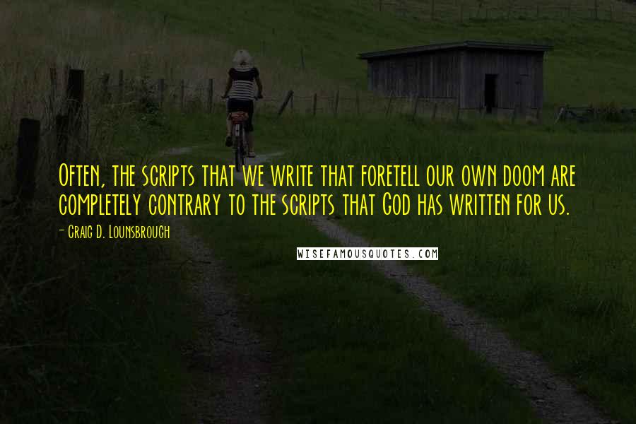 Craig D. Lounsbrough Quotes: Often, the scripts that we write that foretell our own doom are completely contrary to the scripts that God has written for us.