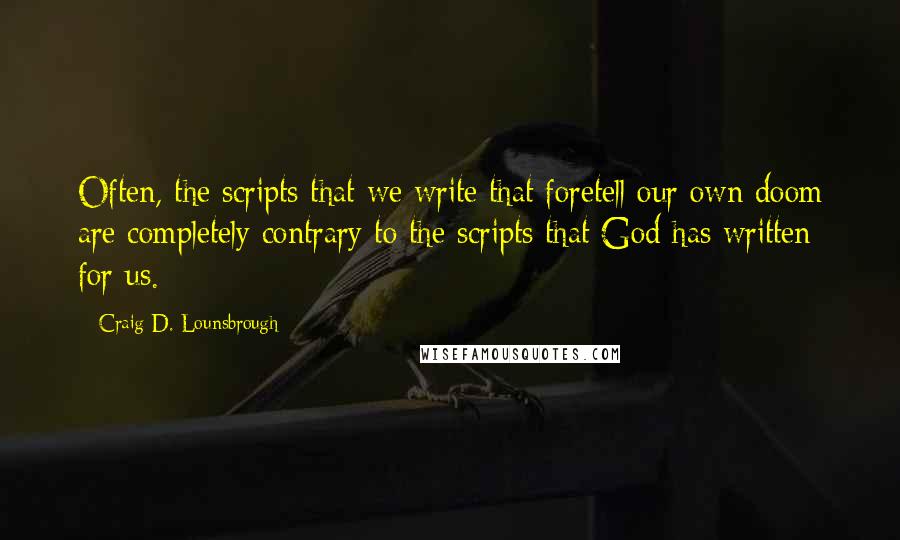 Craig D. Lounsbrough Quotes: Often, the scripts that we write that foretell our own doom are completely contrary to the scripts that God has written for us.