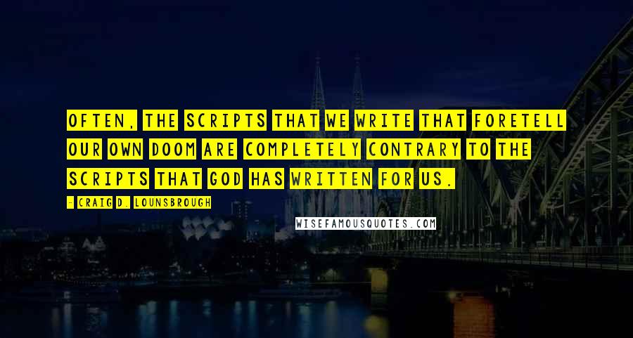 Craig D. Lounsbrough Quotes: Often, the scripts that we write that foretell our own doom are completely contrary to the scripts that God has written for us.