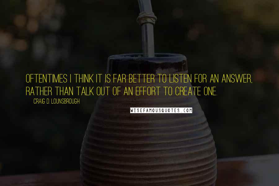 Craig D. Lounsbrough Quotes: Oftentimes I think it is far better to listen for an answer, rather than talk out of an effort to create one.