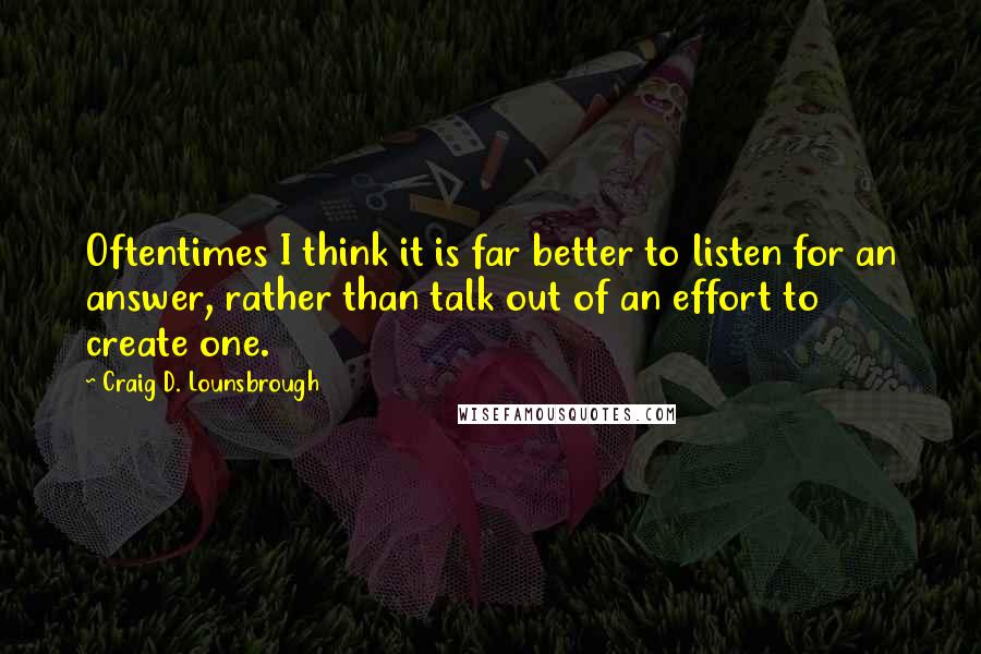 Craig D. Lounsbrough Quotes: Oftentimes I think it is far better to listen for an answer, rather than talk out of an effort to create one.