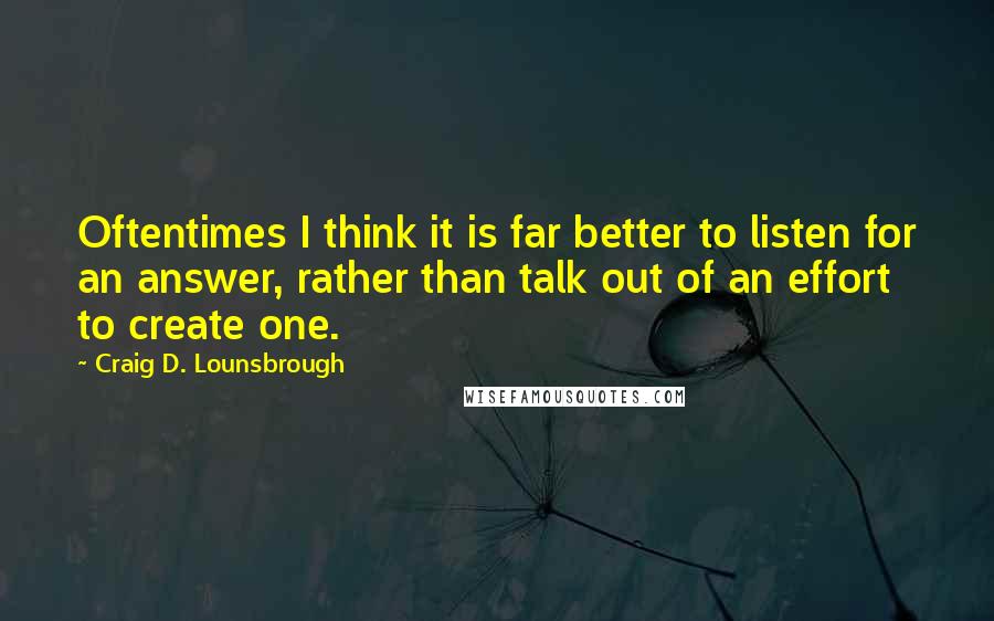 Craig D. Lounsbrough Quotes: Oftentimes I think it is far better to listen for an answer, rather than talk out of an effort to create one.