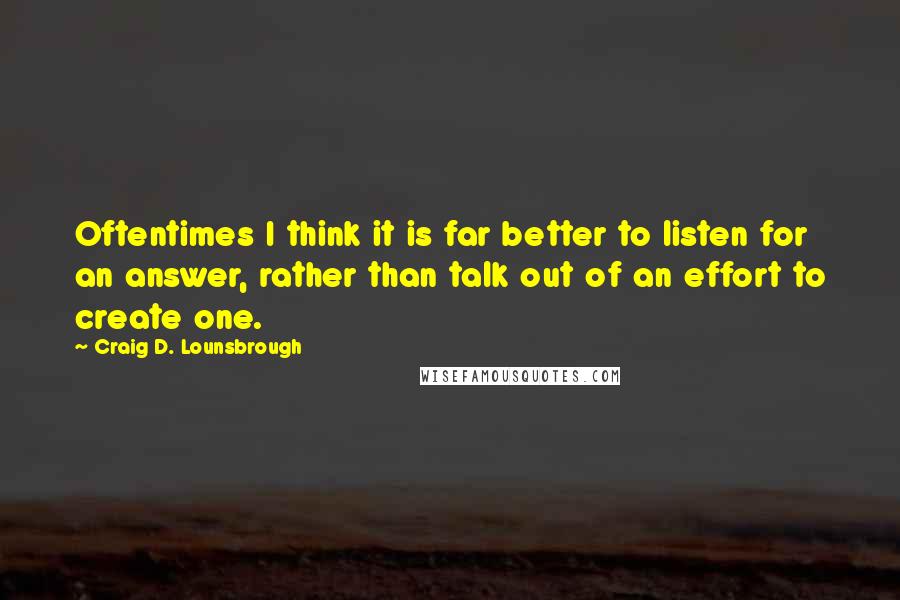 Craig D. Lounsbrough Quotes: Oftentimes I think it is far better to listen for an answer, rather than talk out of an effort to create one.