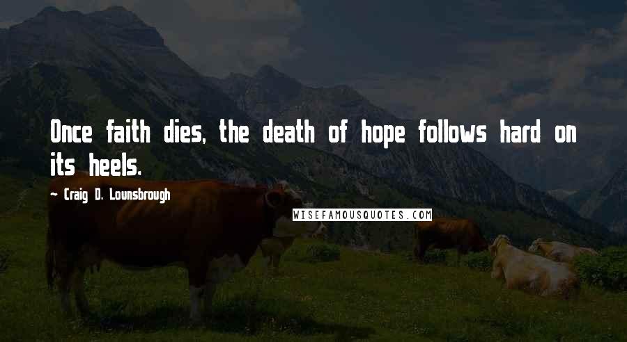 Craig D. Lounsbrough Quotes: Once faith dies, the death of hope follows hard on its heels.