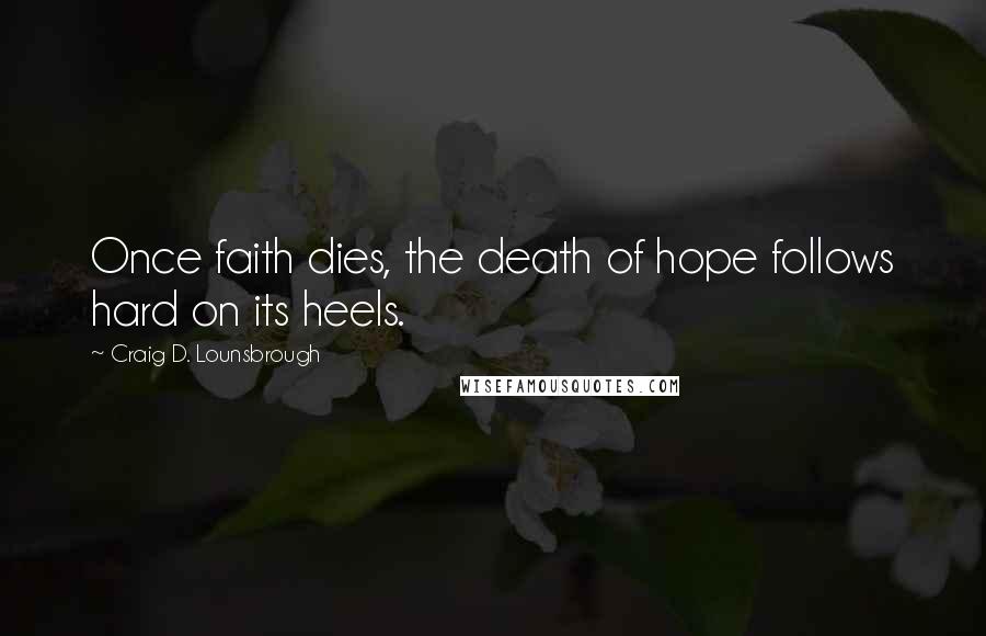 Craig D. Lounsbrough Quotes: Once faith dies, the death of hope follows hard on its heels.