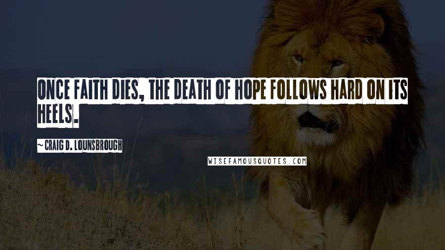 Craig D. Lounsbrough Quotes: Once faith dies, the death of hope follows hard on its heels.