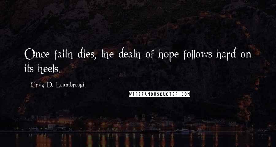 Craig D. Lounsbrough Quotes: Once faith dies, the death of hope follows hard on its heels.