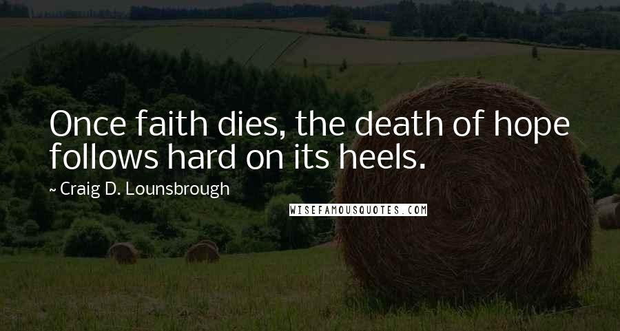 Craig D. Lounsbrough Quotes: Once faith dies, the death of hope follows hard on its heels.