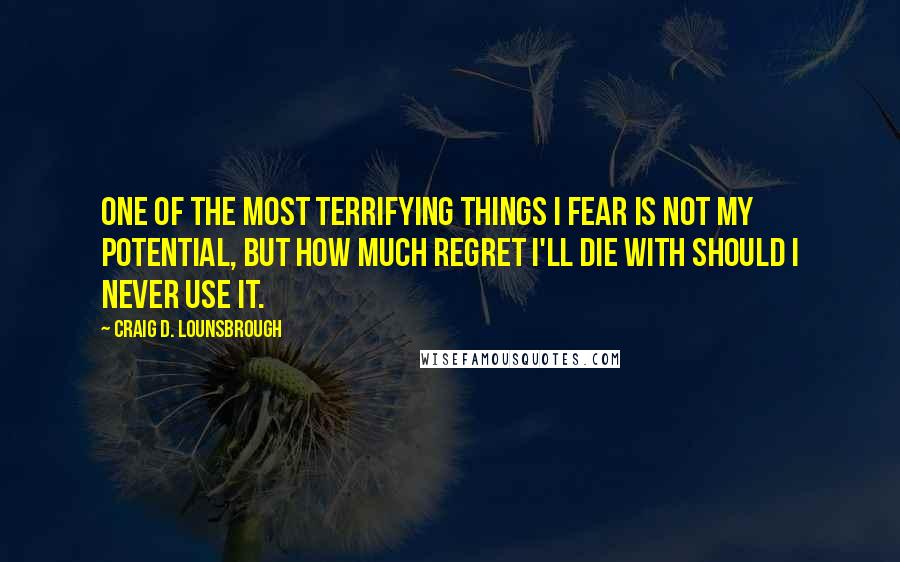 Craig D. Lounsbrough Quotes: One of the most terrifying things I fear is not my potential, but how much regret I'll die with should I never use it.