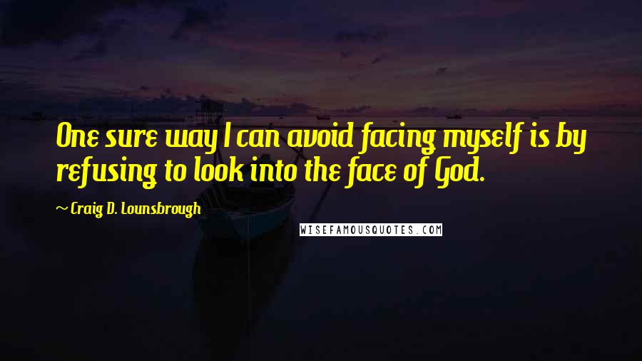 Craig D. Lounsbrough Quotes: One sure way I can avoid facing myself is by refusing to look into the face of God.