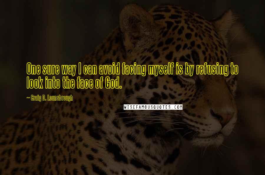 Craig D. Lounsbrough Quotes: One sure way I can avoid facing myself is by refusing to look into the face of God.