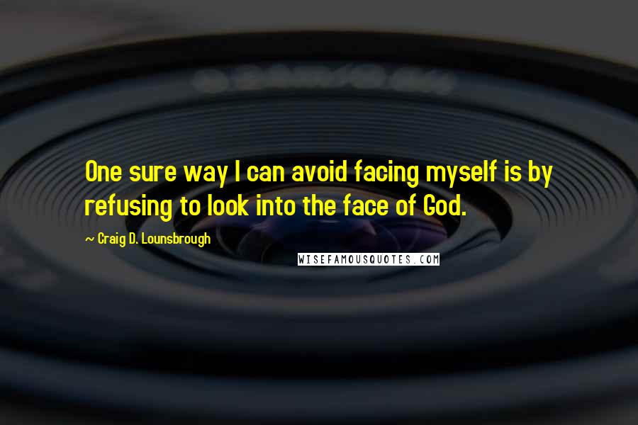 Craig D. Lounsbrough Quotes: One sure way I can avoid facing myself is by refusing to look into the face of God.