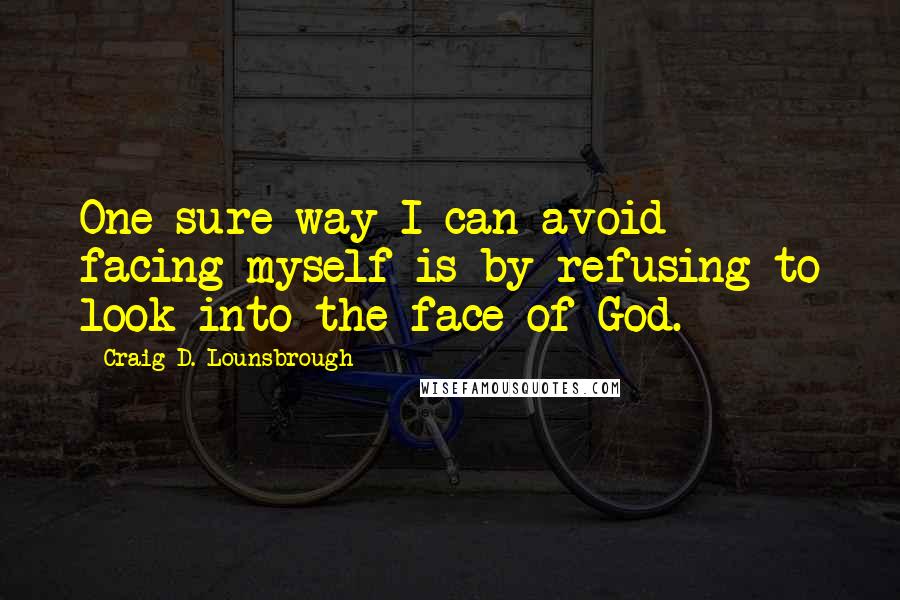 Craig D. Lounsbrough Quotes: One sure way I can avoid facing myself is by refusing to look into the face of God.