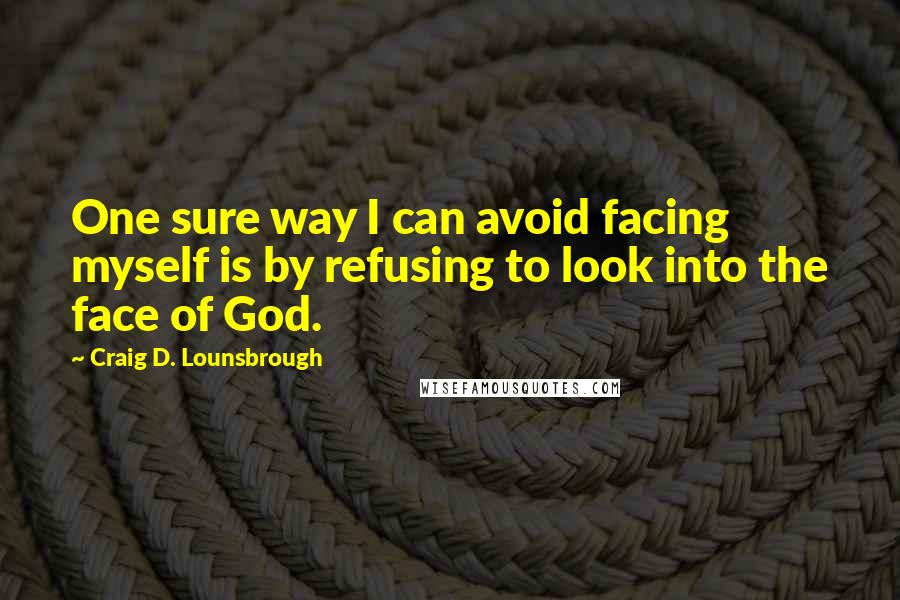 Craig D. Lounsbrough Quotes: One sure way I can avoid facing myself is by refusing to look into the face of God.