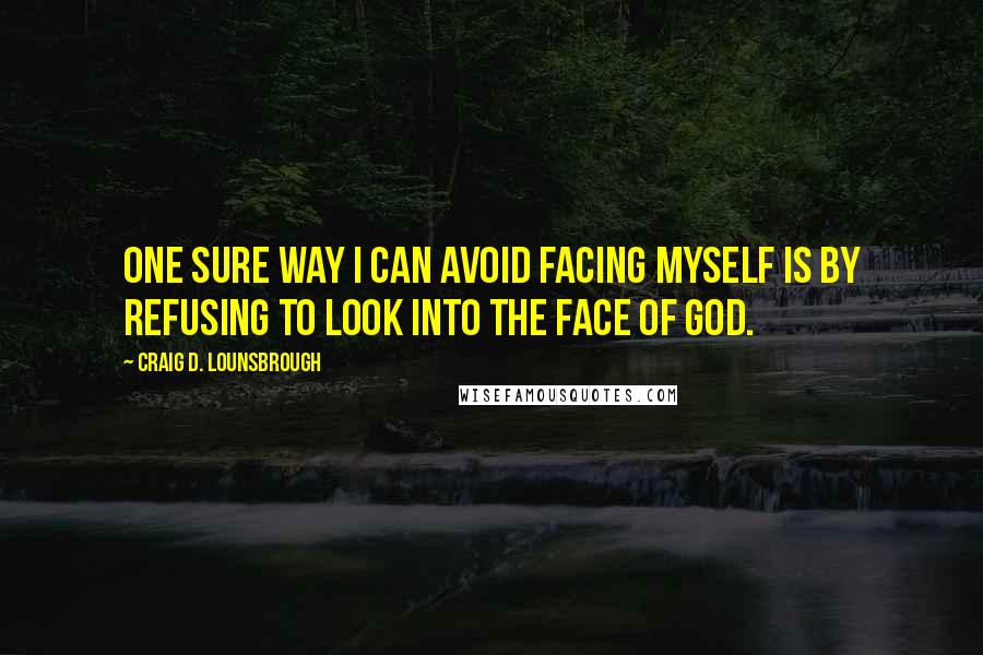 Craig D. Lounsbrough Quotes: One sure way I can avoid facing myself is by refusing to look into the face of God.