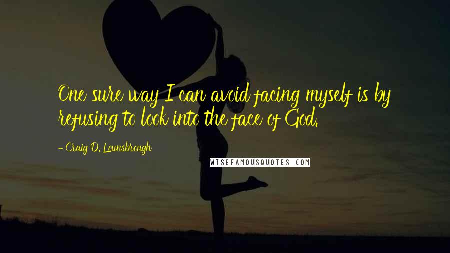 Craig D. Lounsbrough Quotes: One sure way I can avoid facing myself is by refusing to look into the face of God.