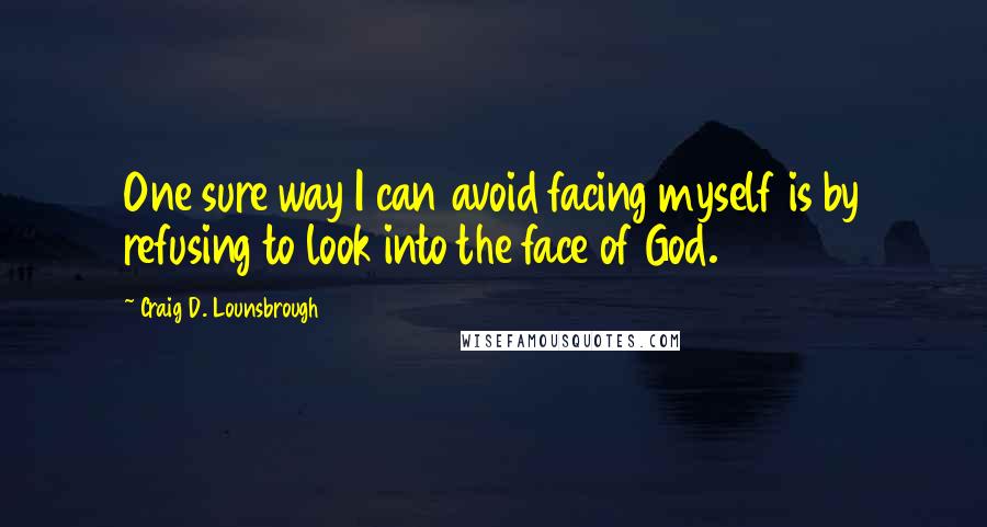 Craig D. Lounsbrough Quotes: One sure way I can avoid facing myself is by refusing to look into the face of God.