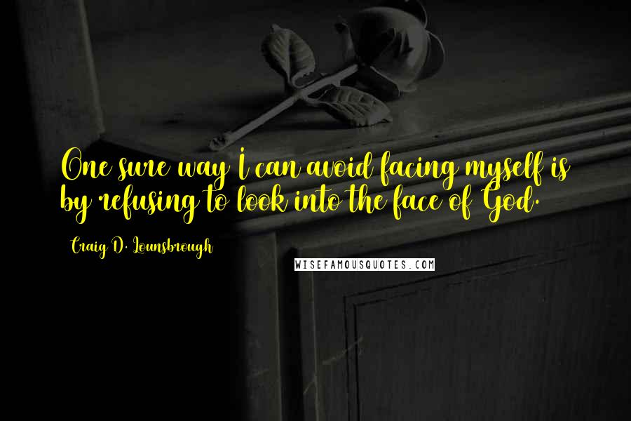 Craig D. Lounsbrough Quotes: One sure way I can avoid facing myself is by refusing to look into the face of God.