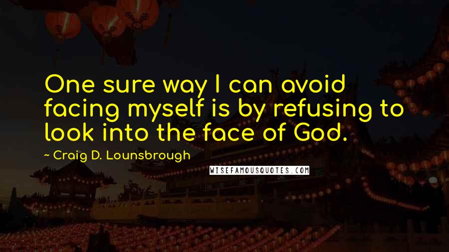 Craig D. Lounsbrough Quotes: One sure way I can avoid facing myself is by refusing to look into the face of God.