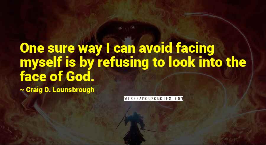 Craig D. Lounsbrough Quotes: One sure way I can avoid facing myself is by refusing to look into the face of God.