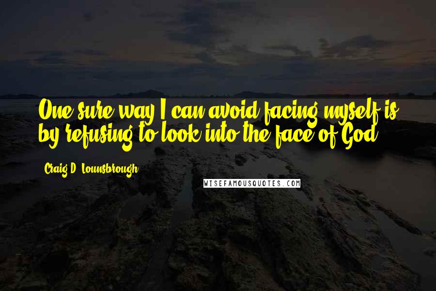 Craig D. Lounsbrough Quotes: One sure way I can avoid facing myself is by refusing to look into the face of God.