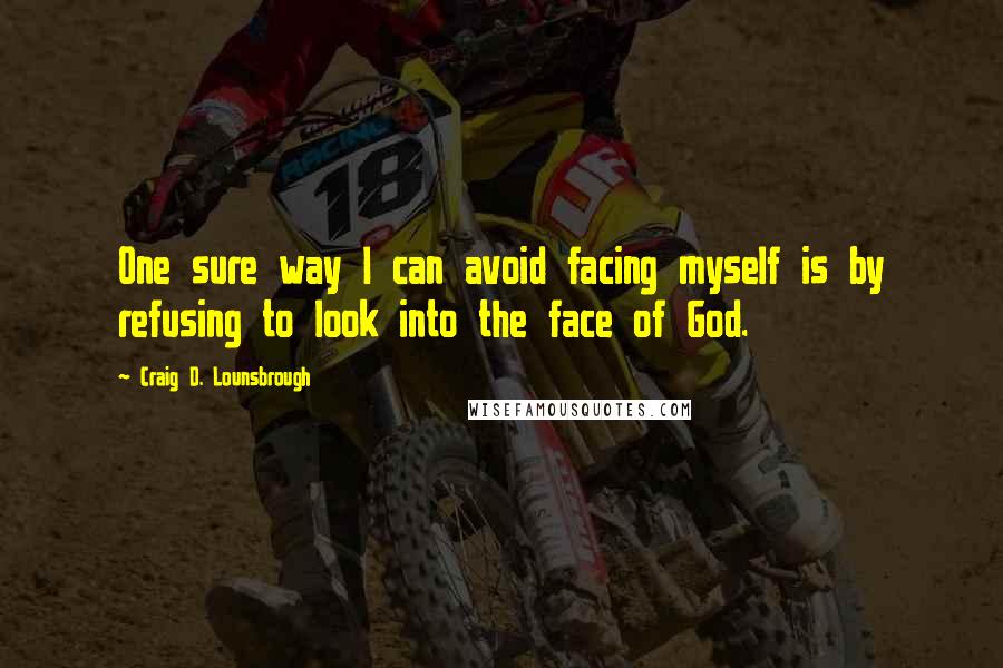 Craig D. Lounsbrough Quotes: One sure way I can avoid facing myself is by refusing to look into the face of God.