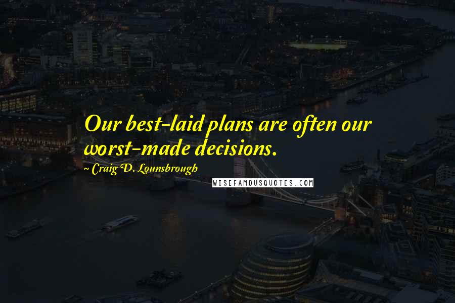 Craig D. Lounsbrough Quotes: Our best-laid plans are often our worst-made decisions.