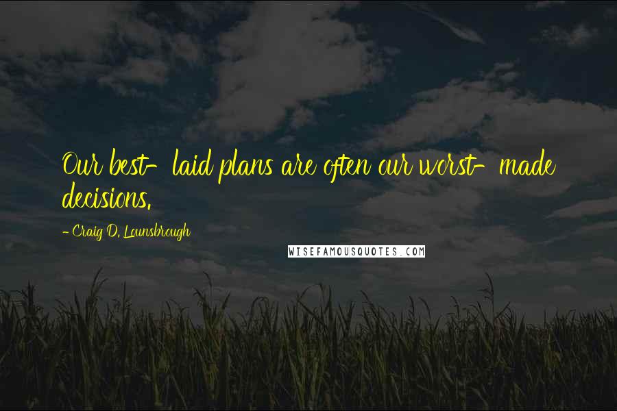 Craig D. Lounsbrough Quotes: Our best-laid plans are often our worst-made decisions.
