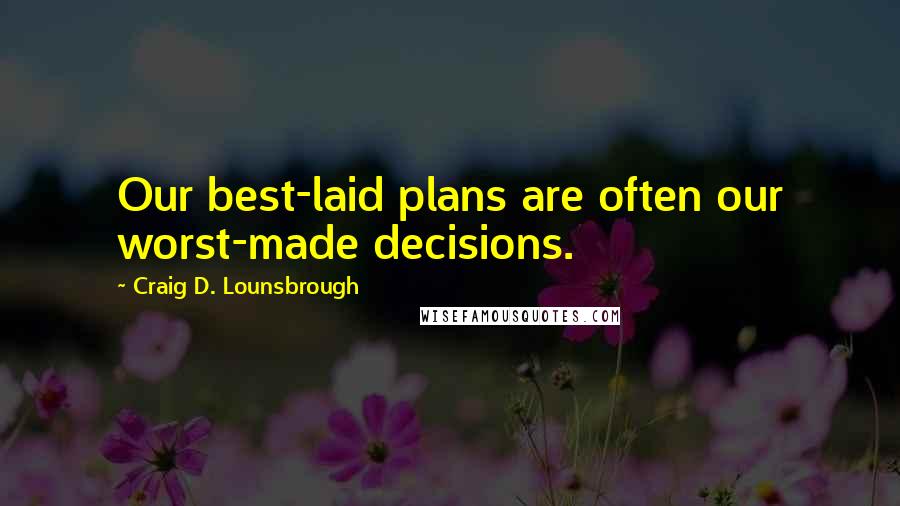 Craig D. Lounsbrough Quotes: Our best-laid plans are often our worst-made decisions.