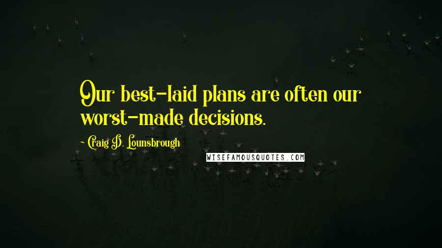 Craig D. Lounsbrough Quotes: Our best-laid plans are often our worst-made decisions.
