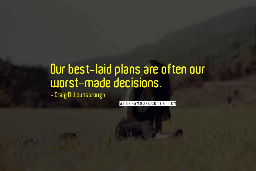 Craig D. Lounsbrough Quotes: Our best-laid plans are often our worst-made decisions.